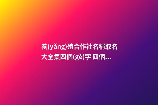 養(yǎng)殖合作社名稱取名大全集四個(gè)字 四個(gè)字的養(yǎng)殖合作社名字-第1張-公司起名-玄機(jī)派